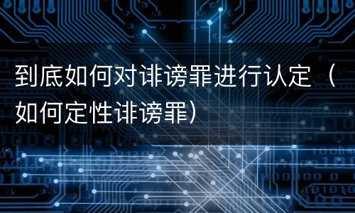 到底如何对诽谤罪进行认定（如何定性诽谤罪）
