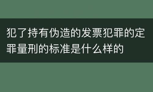 犯了持有伪造的发票犯罪的定罪量刑的标准是什么样的