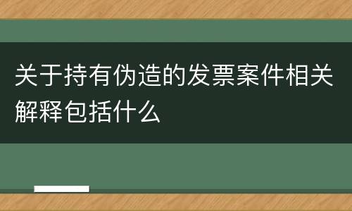 关于持有伪造的发票案件相关解释包括什么