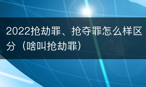 2022抢劫罪、抢夺罪怎么样区分（啥叫抢劫罪）