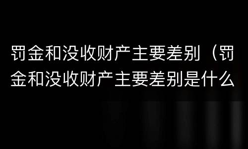 罚金和没收财产主要差别（罚金和没收财产主要差别是什么）