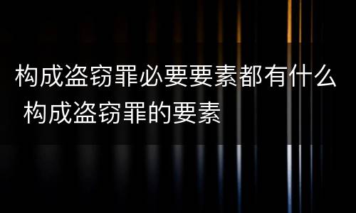 构成盗窃罪必要要素都有什么 构成盗窃罪的要素