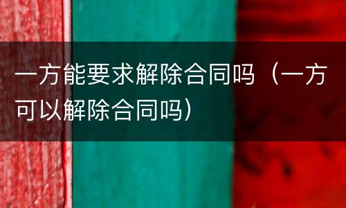 一方能要求解除合同吗（一方可以解除合同吗）