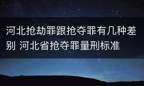 河北抢劫罪跟抢夺罪有几种差别 河北省抢夺罪量刑标准