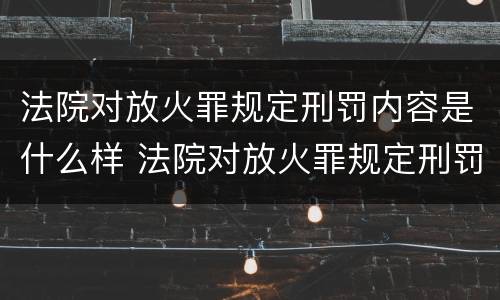 法院对放火罪规定刑罚内容是什么样 法院对放火罪规定刑罚内容是什么样的