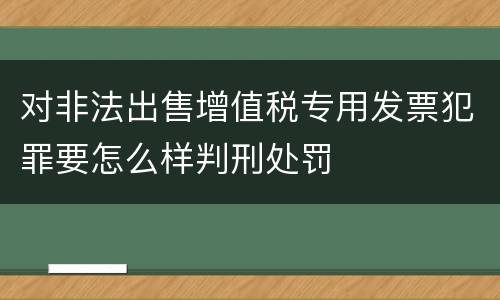 对非法出售增值税专用发票犯罪要怎么样判刑处罚