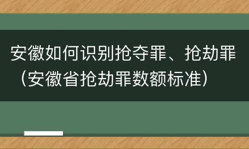 安徽如何识别抢夺罪、抢劫罪（安徽省抢劫罪数额标准）
