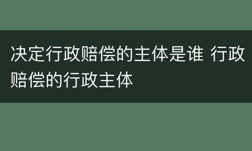 决定行政赔偿的主体是谁 行政赔偿的行政主体