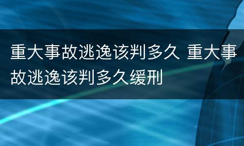 重大事故逃逸该判多久 重大事故逃逸该判多久缓刑