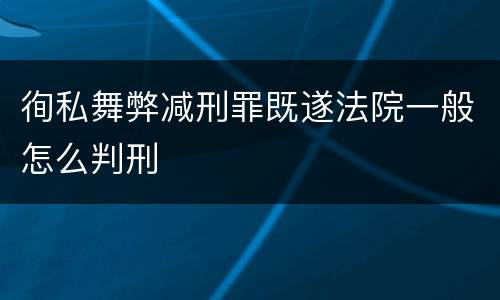 徇私舞弊减刑罪既遂法院一般怎么判刑
