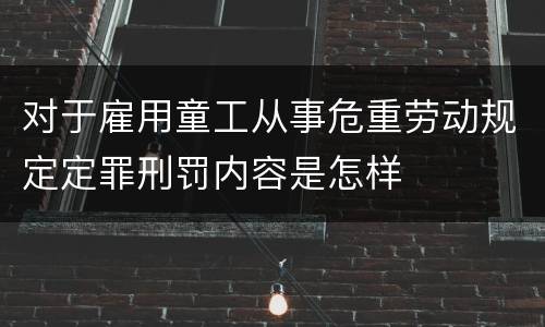 对于雇用童工从事危重劳动规定定罪刑罚内容是怎样