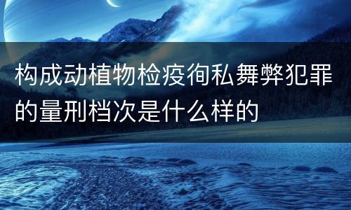 构成动植物检疫徇私舞弊犯罪的量刑档次是什么样的