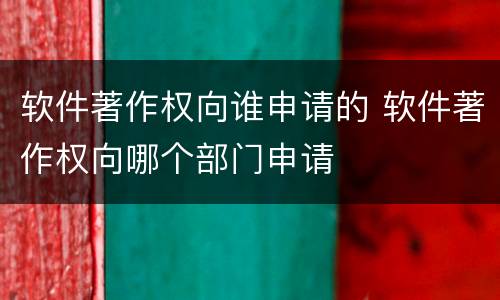 软件著作权向谁申请的 软件著作权向哪个部门申请