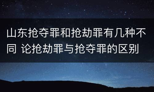 山东抢夺罪和抢劫罪有几种不同 论抢劫罪与抢夺罪的区别