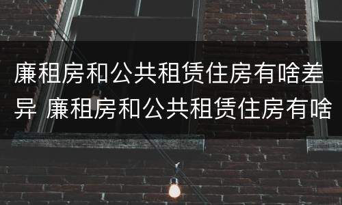 廉租房和公共租赁住房有啥差异 廉租房和公共租赁住房有啥差异嘛