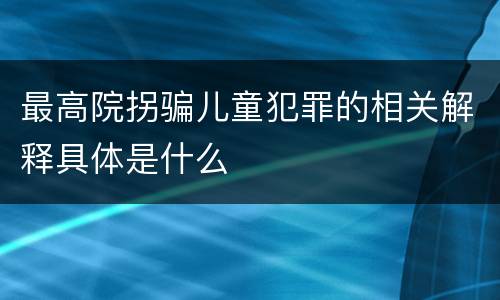 最高院拐骗儿童犯罪的相关解释具体是什么