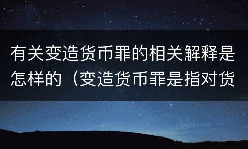有关变造货币罪的相关解释是怎样的（变造货币罪是指对货币采用什么方法）