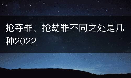抢夺罪、抢劫罪不同之处是几种2022