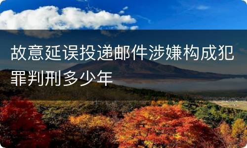故意延误投递邮件涉嫌构成犯罪判刑多少年