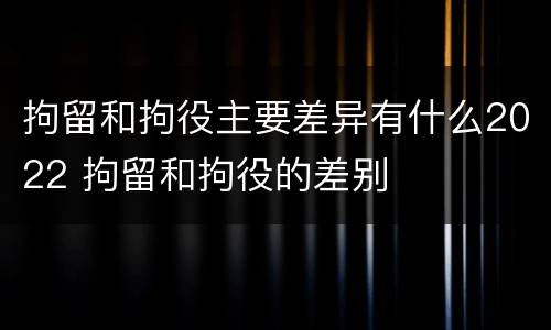拘留和拘役主要差异有什么2022 拘留和拘役的差别