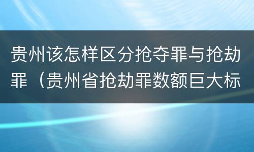 贵州该怎样区分抢夺罪与抢劫罪（贵州省抢劫罪数额巨大标准）