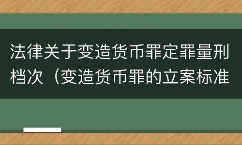 法律关于变造货币罪定罪量刑档次（变造货币罪的立案标准）
