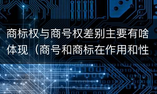 商标权与商号权差别主要有啥体现（商号和商标在作用和性质上的区别）