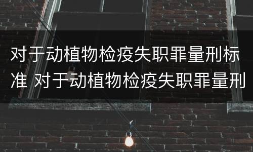对于动植物检疫失职罪量刑标准 对于动植物检疫失职罪量刑标准是什么