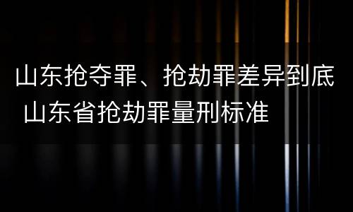 山东抢夺罪、抢劫罪差异到底 山东省抢劫罪量刑标准
