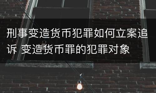 刑事变造货币犯罪如何立案追诉 变造货币罪的犯罪对象