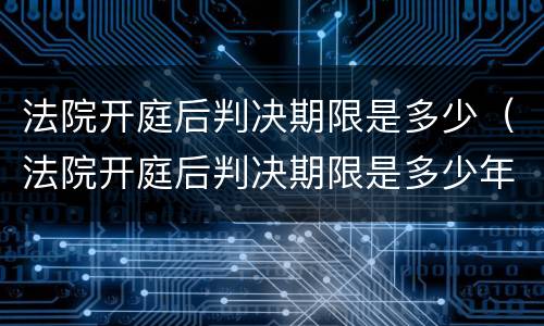 法院开庭后判决期限是多少（法院开庭后判决期限是多少年）