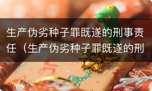 生产伪劣种子罪既遂的刑事责任（生产伪劣种子罪既遂的刑事责任）