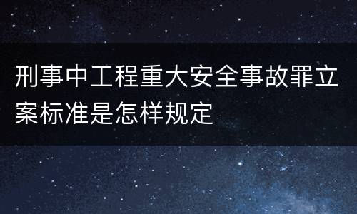 刑事中工程重大安全事故罪立案标准是怎样规定
