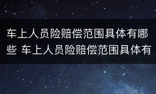 车上人员险赔偿范围具体有哪些 车上人员险赔偿范围具体有哪些内容