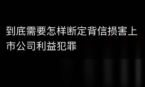 到底需要怎样断定背信损害上市公司利益犯罪