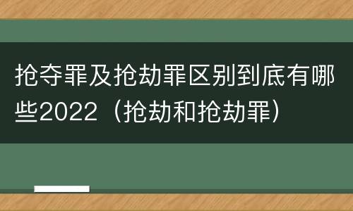 抢夺罪及抢劫罪区别到底有哪些2022（抢劫和抢劫罪）