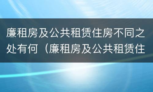 廉租房及公共租赁住房不同之处有何（廉租房及公共租赁住房不同之处有何特点）