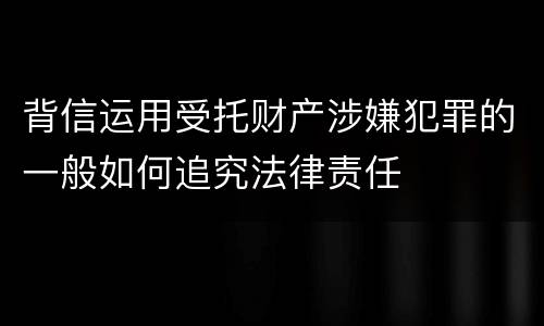 背信运用受托财产涉嫌犯罪的一般如何追究法律责任