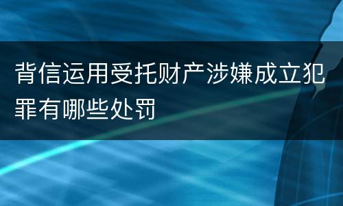 背信运用受托财产涉嫌成立犯罪有哪些处罚