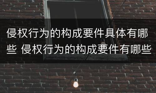 侵权行为的构成要件具体有哪些 侵权行为的构成要件有哪些?