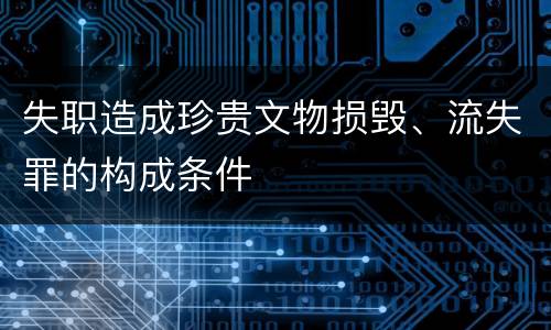 失职造成珍贵文物损毁、流失罪的构成条件