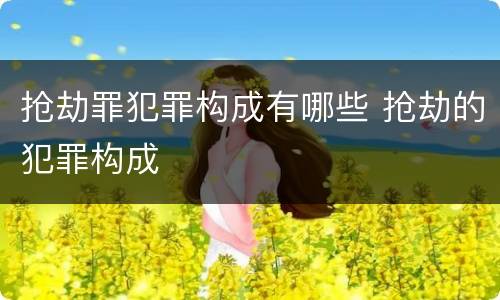 抢劫罪犯罪构成有哪些 抢劫的犯罪构成