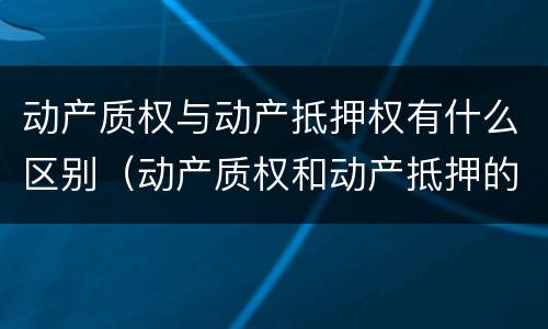 动产质权与动产抵押权有什么区别（动产质权和动产抵押的区别）