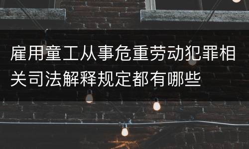 雇用童工从事危重劳动犯罪相关司法解释规定都有哪些