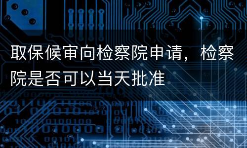 取保候审向检察院申请，检察院是否可以当天批准