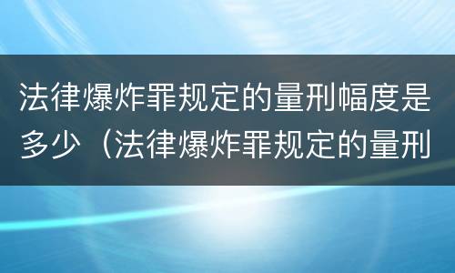 法律爆炸罪规定的量刑幅度是多少（法律爆炸罪规定的量刑幅度是多少呢）