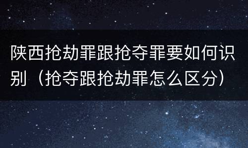 陕西抢劫罪跟抢夺罪要如何识别（抢夺跟抢劫罪怎么区分）