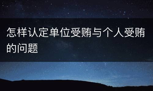 怎样认定单位受贿与个人受贿的问题