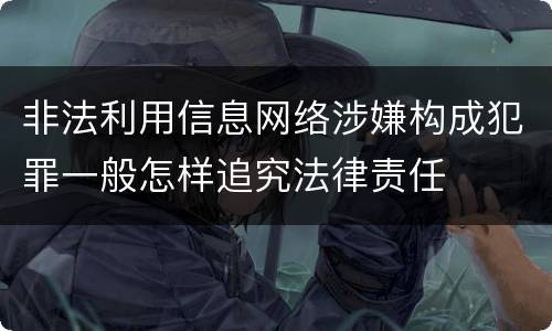 非法利用信息网络涉嫌构成犯罪一般怎样追究法律责任