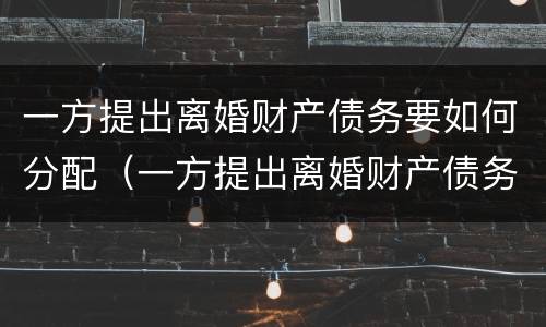 一方提出离婚财产债务要如何分配（一方提出离婚财产债务要如何分配呢）